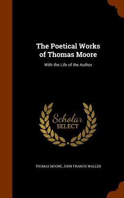 The Poetical Works of Thomas Moore: With the Life of the Author - Moore, Thomas, MD, and Waller, John Francis