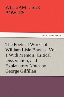 The Poetical Works of William Lisle Bowles, Vol. 1 with Memoir, Critical Dissertation, and Explanatory Notes by George Gilfillan - Bowles, William Lisle