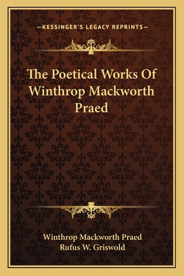 The Poetical Works of Winthrop Mackworth Praed - Praed, Winthrop Mackworth, and Griswold, Rufus W (Editor)