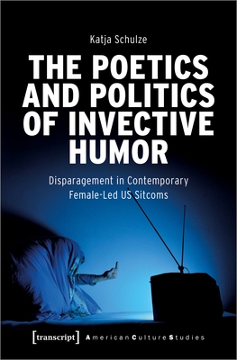 The Poetics and Politics of Invective Humor: Disparagement in Contemporary Female-Led US Sitcoms - Schulze, Katja