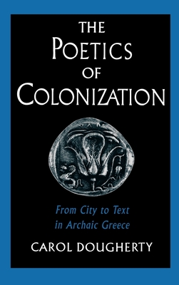 The Poetics of Colonization: From City to Text in Archaic Greece - Dougherty, Carol