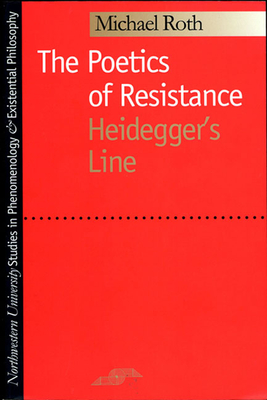 The Poetics of Resistance: Heidegger's Line - Roth, Michael