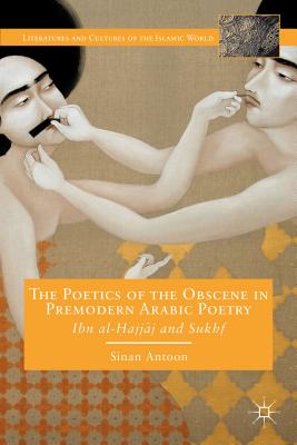 The Poetics of the Obscene in Premodern Arabic Poetry: Ibn Al-?Ajj?j and Sukhf - Antoon, S
