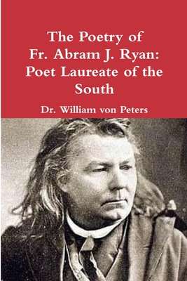 The Poetry of Fr. Abram J. Ryan: Poet Laureate of the South: Edited by Dr. William G. von Peters - Ryan, Abram, Fr., and Von Peters, William, Dr.