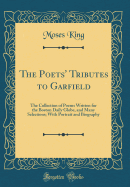The Poets' Tributes to Garfield: The Collection of Poems Written for the Boston Daily Globe, and Many Selections; With Portrait and Biography (Classic Reprint)