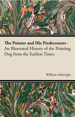 The Pointer and His Predecessors: An Illustrated History of the Pointing Dog from the Earliest Times - Arkwright, William