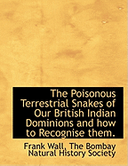 The Poisonous Terrestrial Snakes of Our British Indian Dominions: And How to Recognise Them (Classic Reprint)