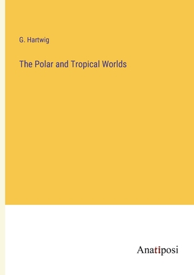 The Polar and Tropical Worlds - Hartwig, G