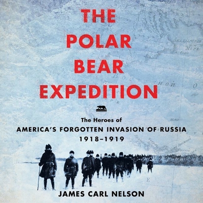 The Polar Bear Expedition Lib/E: The Heroes of America's Forgotten Invasion of Russia, 1918-1919 - Nelson, James Carl, and Heller, Johnny (Read by)