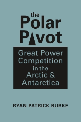 The Polar Pivot: Great Power Competition in the Arctic & Antarctica - Burke, Ryan Patrick