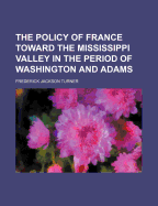 The Policy of France Toward the Mississippi Valley in the Period of Washington and Adams