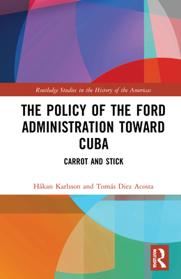 The Policy of the Ford Administration Toward Cuba: Carrot and Stick - Karlsson, Hkan, and Diez Acosta, Toms