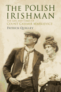 The Polish Irishman: The Life and Times of Count Casimir Markievicz