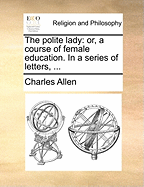 The Polite Lady: Or, a Course of Female Education. in a Series of Letters,