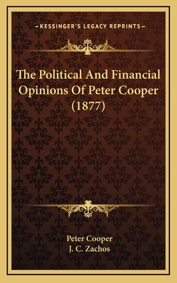 The Political and Financial Opinions of Peter Cooper (1877) - Cooper, Peter, Reverend, and Zachos, J C (Editor)