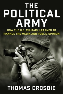 The Political Army: How the U.S. Military Learned to Manage the Media and Public Opinion - Crosbie, Thomas