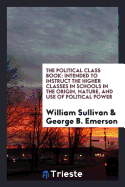 The Political Class Book: Intended to Instruct the Higher Classes in Schools in the Origin, Nature, and Use of Political Power