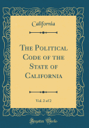 The Political Code of the State of California, Vol. 2 of 2 (Classic Reprint)