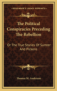 The Political Conspiracies Preceding the Rebellion: Or the True Stories of Sumter and Pickens