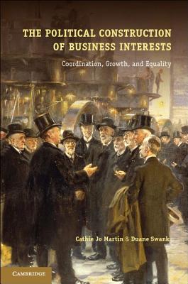 The Political Construction of Business Interests: Coordination, Growth, and Equality - Martin, Cathie Jo, and Swank, Duane