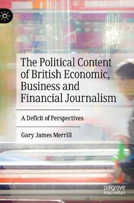 The Political Content of British Economic, Business and Financial Journalism: A Deficit of Perspectives - Merrill, Gary James