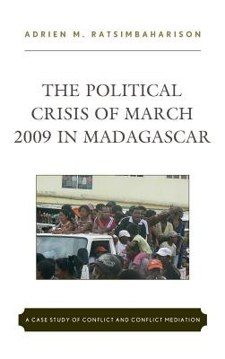 The Political Crisis of March 2009 in Madagascar: A Case Study of Conflict and Conflict Mediation - Ratsimbaharison, Adrien M.