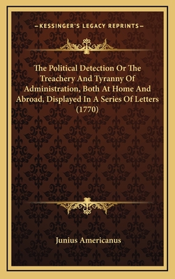 The Political Detection or the Treachery and Tyranny of Administration, Both at Home and Abroad, Displayed in a Series of Letters (1770) - Americanus, Junius