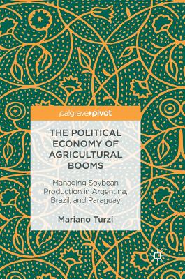 The Political Economy of Agricultural Booms: Managing Soybean Production in Argentina, Brazil, and Paraguay - Turzi, Mariano