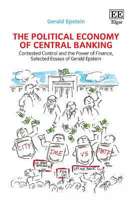 The Political Economy of Central Banking: Contested Control and the Power of Finance, Selected Essays of Gerald Epstein - Epstein, Gerald