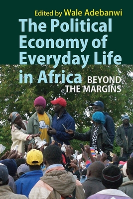 The Political Economy of Everyday Life in Africa: Beyond the Margins - Adebanwi, Wale (Contributions by), and Agbaje, Adigun (Contributions by), and Makhulu, Anne-Maria (Contributions by)