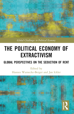 The Political Economy of Extractivism: Global Perspectives on the Seduction of Rent - Warnecke-Berger, Hannes (Editor), and Ickler, Jan (Editor)