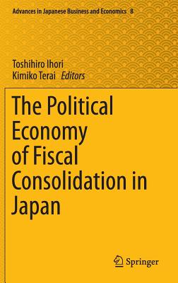 The Political Economy of Fiscal Consolidation in Japan - Ihori, Toshihiro (Editor), and Terai, Kimiko (Editor)