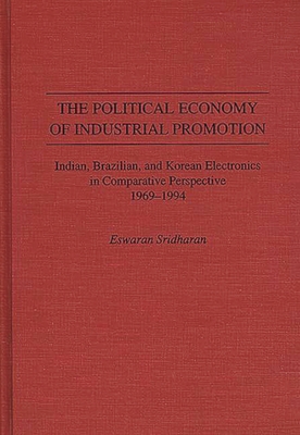 The Political Economy of Industrial Promotion: Indian, Brazilian, and Korean Electronics in Comparative Perspective 1969-1994 - Sridharan, Eswaran, and Brower, Brock