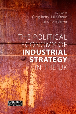 The Political Economy of Industrial Strategy in the UK: From Productivity Problems to Development Dilemmas - Berry, Craig, Dr. (Editor), and Froud, Julie, Professor (Editor), and Barker, Tom, Dr. (Editor)