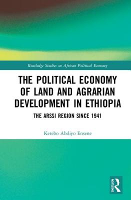 The Political Economy of Land and Agrarian Development in Ethiopia: The Arssi Region Since 1941 - Ensene, Ketebo Abdiyo