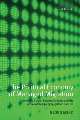 The Political Economy of Managed Migration: Nonstate Actors, Europeanization, and the Politics of Designing Migration Policies - Menz, Georg