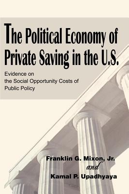 The Political Economy of Private Saving in the U.S.: Evidence on the Social Opportunity Costs of Public Policy - Mixon, Franklin G