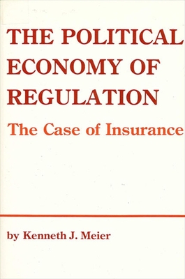 The Political Economy of Regulation: The Case of Insurance - Meier, Kenneth J, Professor