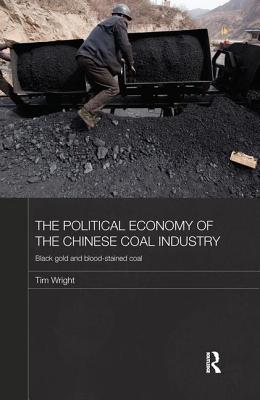 The Political Economy of the Chinese Coal Industry: Black Gold and Blood-Stained Coal - Wright, Tim