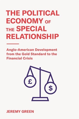 The Political Economy of the Special Relationship: Anglo-American Development from the Gold Standard to the Financial Crisis - Green, Jeremy