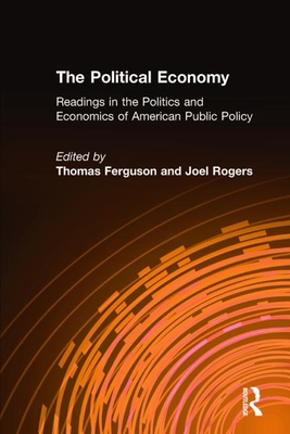 The Political Economy: Readings in the Politics and Economics of American Public Policy: Readings in the Politics and Economics of American Public Policy - Ferguson, Thomas, and Rogers, Joel