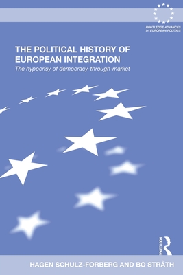 The Political History of European Integration: The Hypocrisy of Democracy-Through-Market - Schulz-Forberg, Hagen, and Strth, Bo