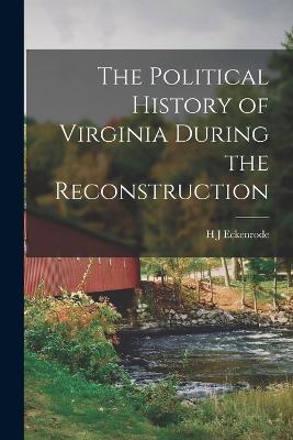 The Political History of Virginia During the Reconstruction - Eckenrode, H J