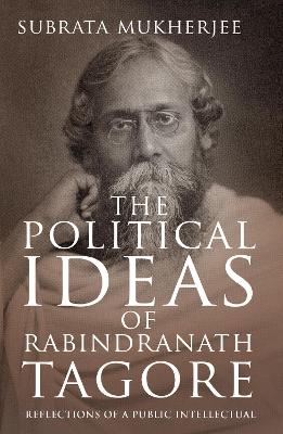 The Political Ideas of Rabindranath Tagore: Reflections of a Public Intellectual - Mukherjee, Subrata