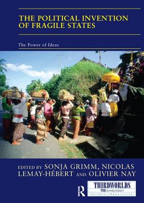 The Political Invention of Fragile States: The Power of Ideas - Grimm, Sonja (Editor), and Lemay-Hebert, Nicolas (Editor), and Nay, Olivier (Editor)