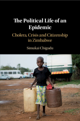 The Political Life of an Epidemic: Cholera, Crisis and Citizenship in Zimbabwe - Chigudu, Simukai