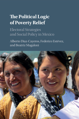 The Political Logic of Poverty Relief: Electoral Strategies and Social Policy in Mexico - Diaz-Cayeros, Alberto, and Estvez, Federico, and Magaloni, Beatriz