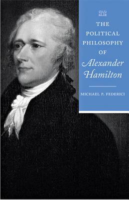 The Political Philosophy of Alexander Hamilton - Federici, Michael P.