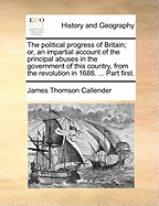 The Political Progress of Britain; Or, an Impartial Account of the Principal Abuses in the Government of This Country, from the Revolution in 1688. ... Part First