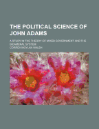 The Political Science of John Adams; A Study in the Theory of Mixed Government and the Bicameral System